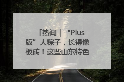热闻｜“Plus版”大粽子，长得像板砖！这些山东特色粽子你吃过吗？