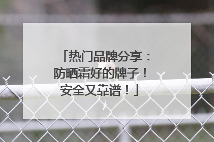 热门品牌分享：防晒霜好的牌子！安全又靠谱！