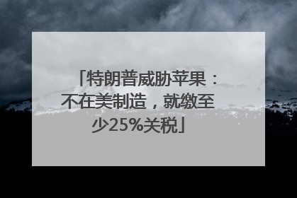 特朗普威胁苹果：不在美制造，就缴至少25%关税