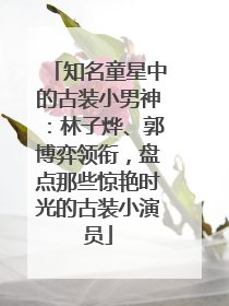 知名童星中的古装小男神：林子烨、郭博弈领衔，盘点那些惊艳时光的古装小演员