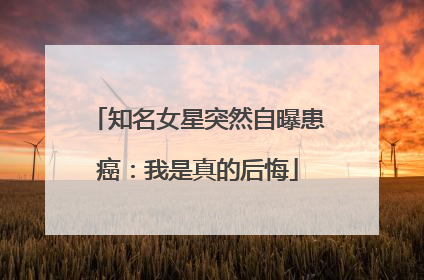 知名女星突然自曝患癌：我是真的后悔