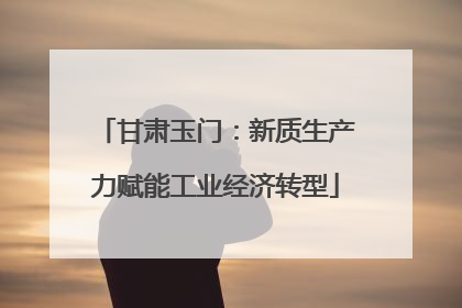 甘肃玉门：新质生产力赋能工业经济转型