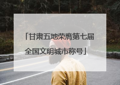 甘肃五地荣膺第七届全国文明城市称号