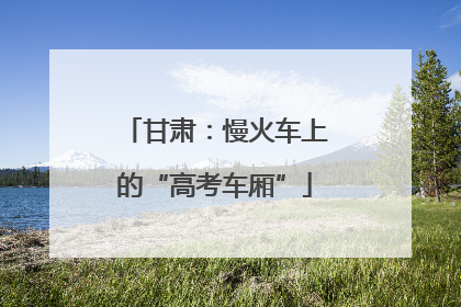 甘肃：慢火车上的“高考车厢”