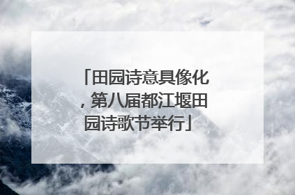 田园诗意具像化，第八届都江堰田园诗歌节举行