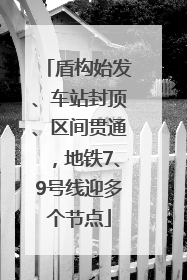 盾构始发、车站封顶、区间贯通，地铁7、9号线迎多个节点