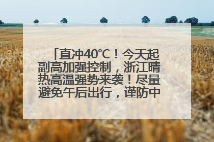直冲40℃！今天起副高加强控制，浙江晴热高温强势来袭！尽量避免午后出行，谨防中暑、热射病……