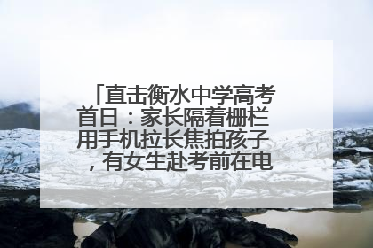 直击衡水中学高考首日：家长隔着栅栏用手机拉长焦拍孩子，有女生赴考前在电话亭与家人通话