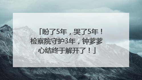 盼了5年，哭了5年！检察院守护3年，钟爹爹心结终于解开了！