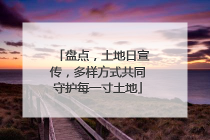 盘点，土地日宣传，多样方式共同守护每一寸土地