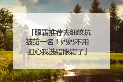 眼霜推荐去细纹抗皱第一名！妈妈不用担心我选错眼霜了