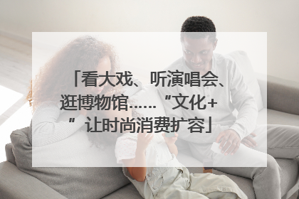 看大戏、听演唱会、逛博物馆……“文化+”让时尚消费扩容