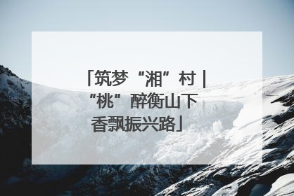 筑梦“湘”村｜“桃”醉衡山下 香飘振兴路