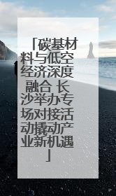 碳基材料与低空经济深度融合 长沙举办专场对接活动撬动产业新机遇