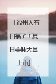 福州人有口福了！夏日美味大量上市
