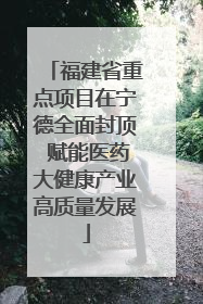福建省重点项目在宁德全面封顶 赋能医药大健康产业高质量发展