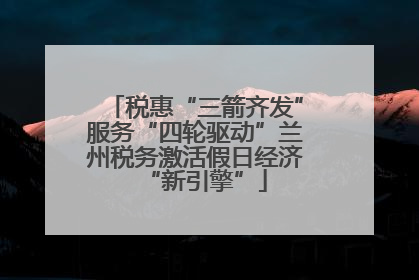 税惠“三箭齐发”服务“四轮驱动”兰州税务激活假日经济“新引擎”