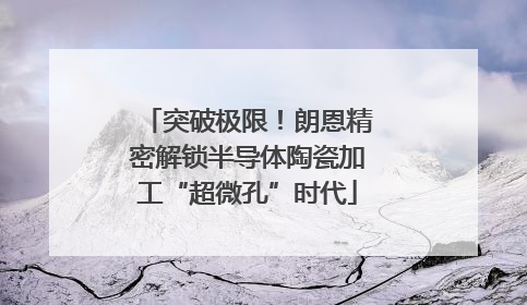 突破极限！朗恩精密解锁半导体陶瓷加工“超微孔”时代