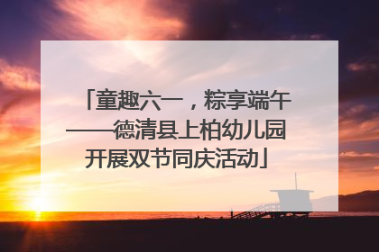 童趣六一，粽享端午——德清县上柏幼儿园开展双节同庆活动
