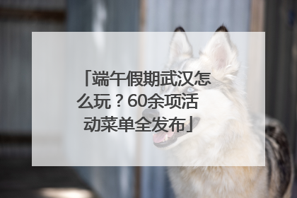 端午假期武汉怎么玩？60余项活动菜单全发布
