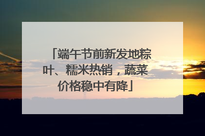 端午节前新发地粽叶、糯米热销，蔬菜价格稳中有降