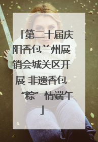第二十届庆阳香包兰州展销会城关区开展 非遗香包“粽”情端午