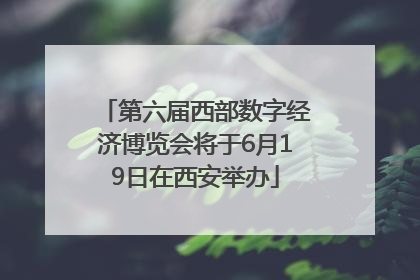 第六届西部数字经济博览会将于6月19日在西安举办