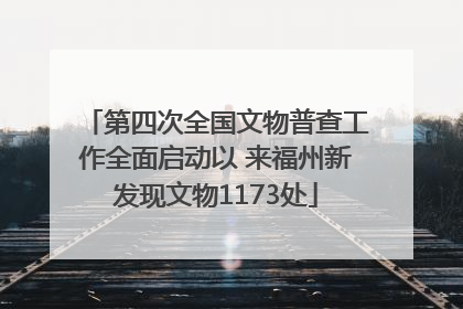 第四次全国文物普查工作全面启动以 来福州新发现文物1173处