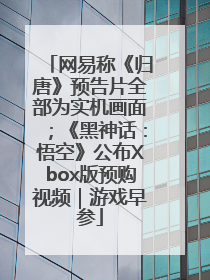 网易称《归唐》预告片全部为实机画面；《黑神话：悟空》公布Xbox版预购视频｜游戏早参