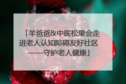 羊爸爸&中医松果会走进老人认知障碍友好社区——守护老人健康