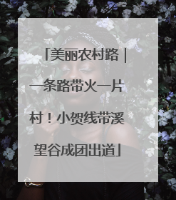 美丽农村路｜一条路带火一片村！小贺线带溪望谷成团出道