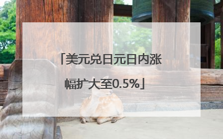 美元兑日元日内涨幅扩大至0.5%