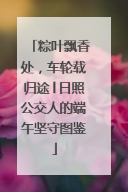 粽叶飘香处，车轮载归途│日照公交人的端午坚守图鉴
