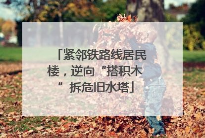紧邻铁路线居民楼，逆向“搭积木”拆危旧水塔