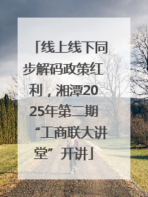 线上线下同步解码政策红利，湘潭2025年第二期“工商联大讲堂”开讲