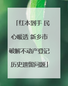 红本到手 民心暖透 新乡市破解不动产登记历史遗留问题