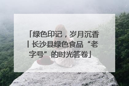 绿色印记，岁月沉香丨长沙县绿色食品“老字号”的时光答卷