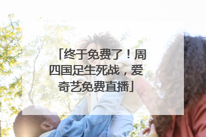 终于免费了！周四国足生死战，爱奇艺免费直播