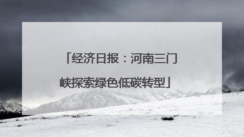 经济日报：河南三门峡探索绿色低碳转型