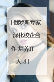 俄罗斯专家：深化校企合作 培养IT人才