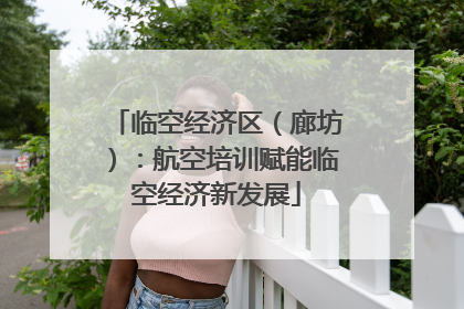 临空经济区（廊坊）：航空培训赋能临空经济新发展