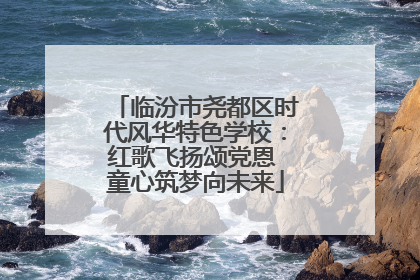 临汾市尧都区时代风华特色学校：红歌飞扬颂党恩 童心筑梦向未来
