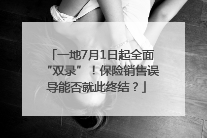 一地7月1日起全面“双录”！保险销售误导能否就此终结？