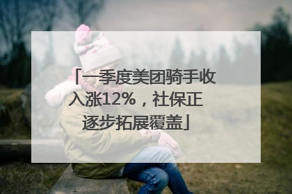 一季度美团骑手收入涨12%，社保正逐步拓展覆盖