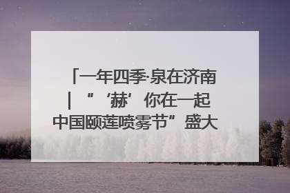 一年四季·泉在济南｜“‘赫’你在一起 中国颐莲喷雾节”盛大开启 共赴水润之约