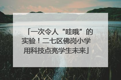 一次令人“哇哦”的实验！二七区佛岗小学用科技点亮学生未来