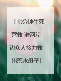 七分钟生死营救 淮河岸边众人接力救出落水母子