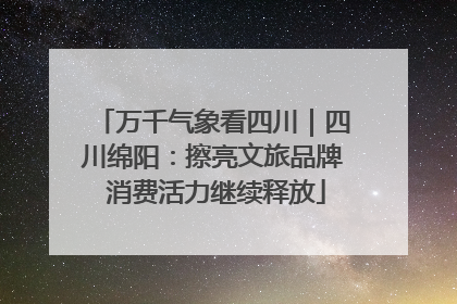 万千气象看四川｜四川绵阳：擦亮文旅品牌 消费活力继续释放