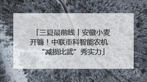 三夏最前线丨安徽小麦开镰！中联重科智能农机“减损比武”秀实力
