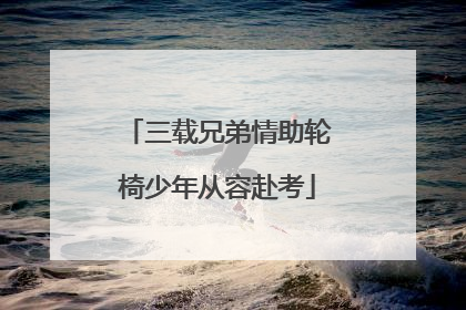 三载兄弟情助轮椅少年从容赴考